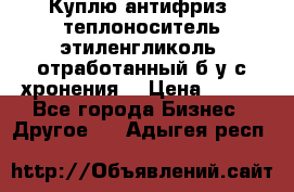  Куплю антифриз, теплоноситель этиленгликоль, отработанный б/у с хронения. › Цена ­ 100 - Все города Бизнес » Другое   . Адыгея респ.